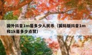 国外抖音1m是多少人民币（国际版抖音1m和1k是多少点赞）