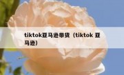 tiktok亚马逊带货（tiktok 亚马逊）