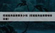 搭建服务器需要多少钱（搭建服务器需要哪些设备）