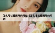怎么可以看国外的网站（怎么才能看国外的网站）