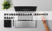 派币注册出现错误怎么办啊（派币APP打不开怎么办）