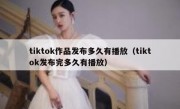 tiktok作品发布多久有播放（tiktok发布完多久有播放）