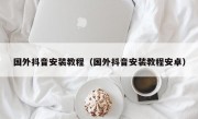 国外抖音安装教程（国外抖音安装教程安卓）
