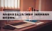海外版抖音怎么上热门啊知乎（如何利用海外版抖音赚钱）