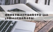 绝地求生卡盟24小时自动发卡平台（pubg卡盟24小时自动发卡平台）