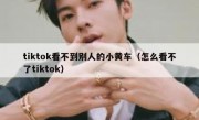 tiktok看不到别人的小黄车（怎么看不了tiktok）