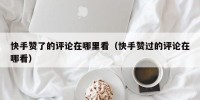 快手赞了的评论在哪里看（快手赞过的评论在哪看）