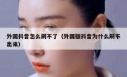 外国抖音怎么刷不了（外国版抖音为什么刷不出来）