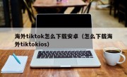 海外tiktok怎么下载安卓（怎么下载海外tiktokios）