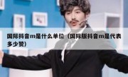 国际抖音m是什么单位（国际版抖音m是代表多少赞）