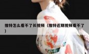 推特怎么看不了长视频（推特近期视频看不了）