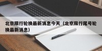 北京限行轮换最新消息今天（北京限行尾号轮换最新消息）