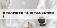 快手涨粉的好处是什么（快手涨粉可以赚钱吗）