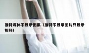 推特媒体不显示图集（推特不显示图片只显示视频）