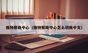 推特帮助中心（推特帮助中心怎么切换中文）