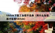 tiktok下载了加载不出来（用什么加速器才能看tiktok）