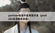 youtube充值不能用支付宝（youtube无法购买会员）