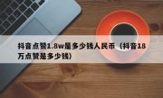 抖音点赞1.8w是多少钱人民币（抖音18万点赞是多少钱）