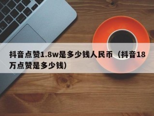 抖音点赞1.8w是多少钱人民币（抖音18万点赞是多少钱）