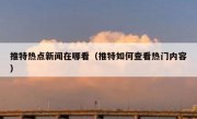 推特热点新闻在哪看（推特如何查看热门内容）