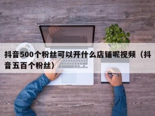抖音500个粉丝可以开什么店铺呢视频（抖音五百个粉丝）