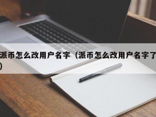 派币怎么改用户名字（派币怎么改用户名字了）