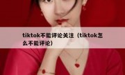 tiktok不能评论关注（tiktok怎么不能评论）