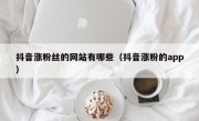 抖音涨粉丝的网站有哪些（抖音涨粉的app）