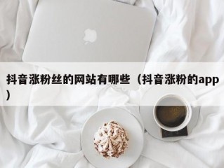 抖音涨粉丝的网站有哪些（抖音涨粉的app）