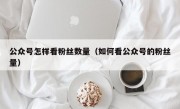 公众号怎样看粉丝数量（如何看公众号的粉丝量）