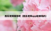西瓜视频赚钱吧（西瓜视频app能赚钱的）