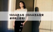 tiktok怎么在（tiktok怎么在安卓手机上运营）