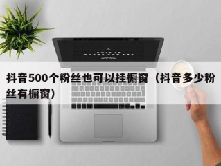 抖音500个粉丝也可以挂橱窗（抖音多少粉丝有橱窗）