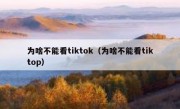 为啥不能看tiktok（为啥不能看tiktop）