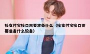 接支付宝接口需要准备什么（接支付宝接口需要准备什么设备）