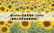 看twitter会被发现吗（twitter看别人主页会被看到吗）