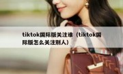 tiktok国际版关注谁（tiktok国际版怎么关注别人）
