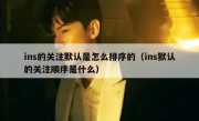 ins的关注默认是怎么排序的（ins默认的关注顺序是什么）