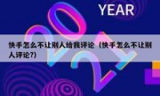 快手怎么不让别人给我评论（快手怎么不让别人评论?）