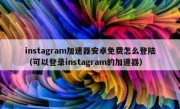 instagram加速器安卓免费怎么登陆（可以登录instagram的加速器）