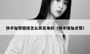 快手加赞链接怎么弄出来的（快手增加点赞）