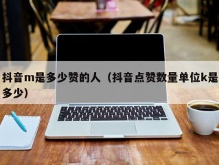 抖音m是多少赞的人（抖音点赞数量单位k是多少）