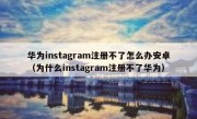 华为instagram注册不了怎么办安卓（为什么instagram注册不了华为）