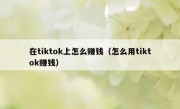 在tiktok上怎么赚钱（怎么用tiktok赚钱）