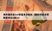海外版抖音1m赞是多少粉丝（国际抖音点赞数量单位k和m）