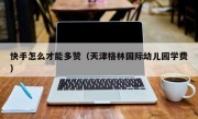 快手怎么才能多赞（天津格林国际幼儿园学费）