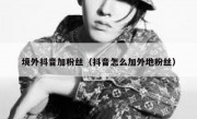 境外抖音加粉丝（抖音怎么加外地粉丝）