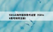 tiktok海外版多账号运营（tiktok账号如何注册）