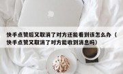 快手点赞后又取消了对方还能看到该怎么办（快手点赞又取消了对方能收到消息吗）