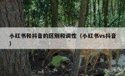 小红书和抖音的区别和调性（小红书vs抖音）